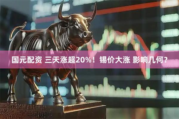 国元配资 三天涨超20%！锡价大涨 影响几何？