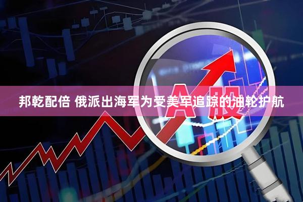 邦乾配倍 俄派出海军为受美军追踪的油轮护航