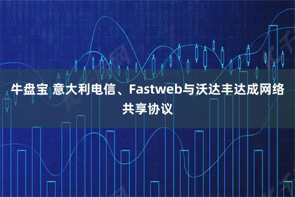牛盘宝 意大利电信、Fastweb与沃达丰达成网络共享协议