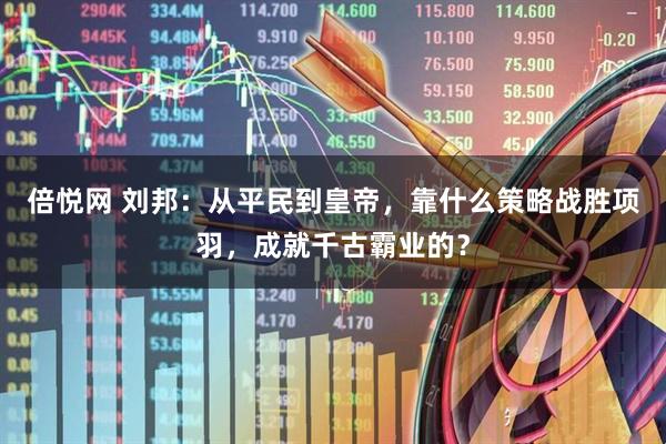 倍悦网 刘邦：从平民到皇帝，靠什么策略战胜项羽，成就千古霸业的？