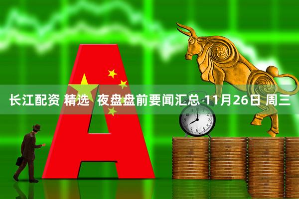 长江配资 精选  夜盘盘前要闻汇总 11月26日 周三