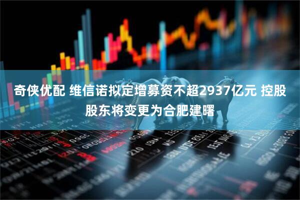 奇侠优配 维信诺拟定增募资不超2937亿元 控股股东将变更为合肥建曙