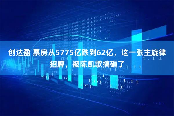 创达盈 票房从5775亿跌到62亿，这一张主旋律招牌，被陈凯歌搞砸了