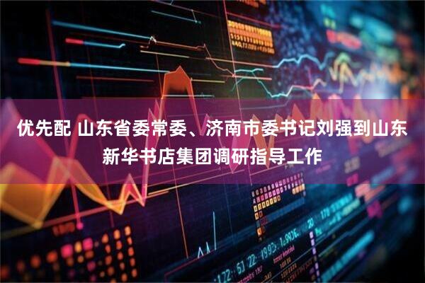 优先配 山东省委常委、济南市委书记刘强到山东新华书店集团调研指导工作