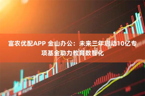 富农优配APP 金山办公：未来三年启动10亿专项基金助力教育数智化