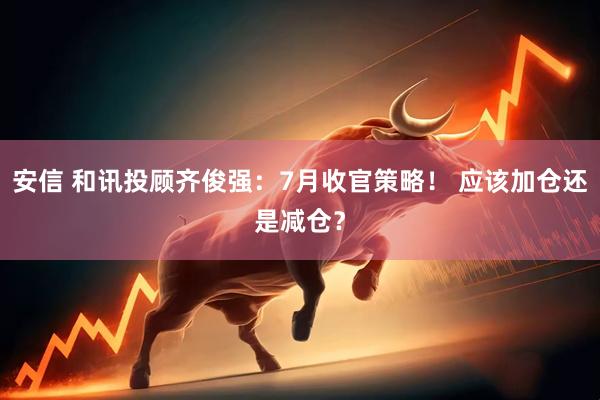 安信 和讯投顾齐俊强：7月收官策略！ 应该加仓还是减仓？