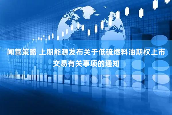 闻喜策略 上期能源发布关于低硫燃料油期权上市交易有关事项的通知